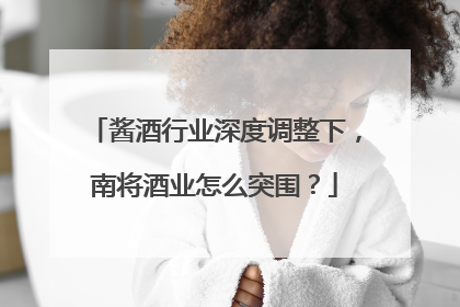 酱酒行业深度调整下，南将酒业怎么突围？