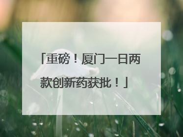 重磅！厦门一日两款创新药获批！