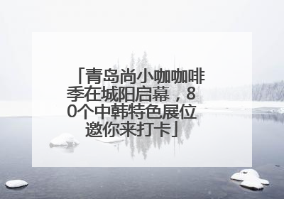 青岛尚小咖咖啡季在城阳启幕，80个中韩特色展位邀你来打卡