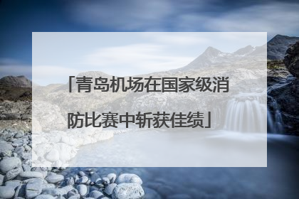 青岛机场在国家级消防比赛中斩获佳绩