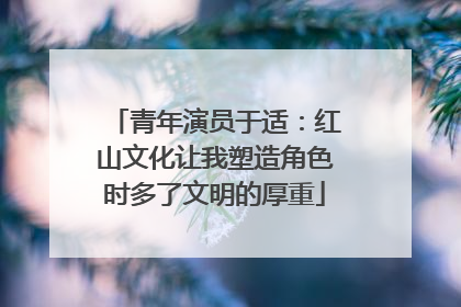 青年演员于适：红山文化让我塑造角色时多了文明的厚重