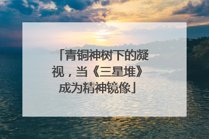 青铜神树下的凝视，当《三星堆》成为精神镜像
