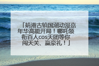 靖港古镇国潮动漫嘉年华高能开局！哪吒领衔百人cos天团等你闯天关、赢豪礼！