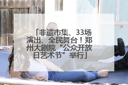 非遗市集、33场演出、全民舞台！郑州大剧院“公众开放日艺术节”举行