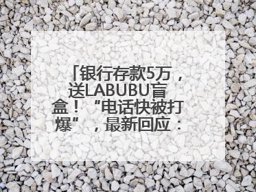 银行存款5万，送LABUBU盲盒！“电话快被打爆”，最新回应：统一活动，进货渠道不清楚