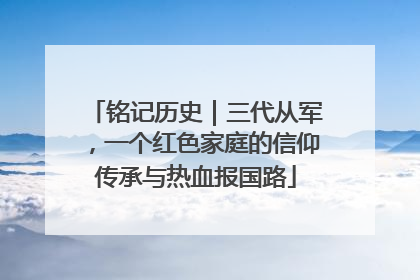 铭记历史｜三代从军，一个红色家庭的信仰传承与热血报国路