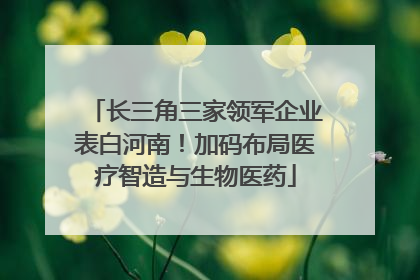 长三角三家领军企业表白河南！加码布局医疗智造与生物医药