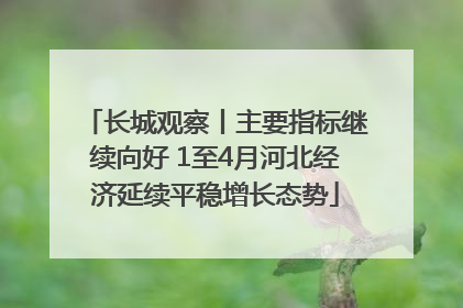 长城观察丨主要指标继续向好 1至4月河北经济延续平稳增长态势