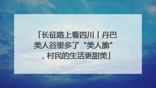 长征路上看四川丨丹巴美人谷里多了“美人脆”，村民的生活更甜美