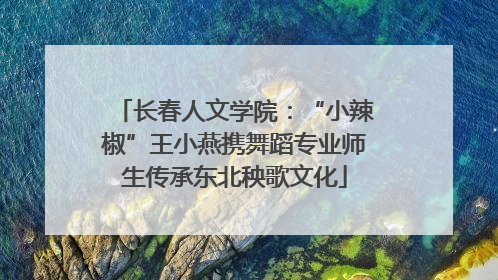 长春人文学院：“小辣椒”王小燕携舞蹈专业师生传承东北秧歌文化