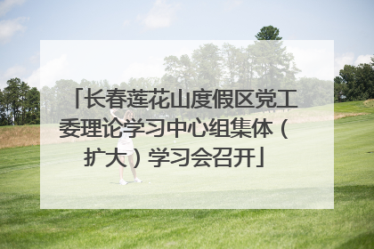 长春莲花山度假区党工委理论学习中心组集体（扩大）学习会召开