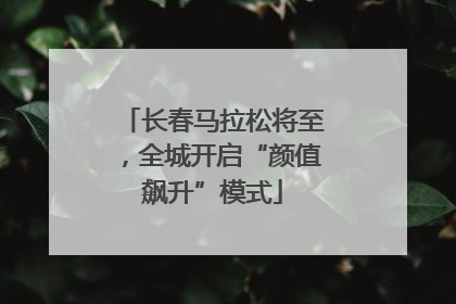 长春马拉松将至，全城开启“颜值飙升”模式
