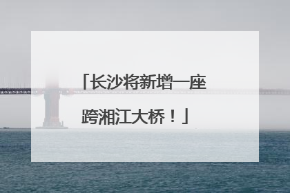 长沙将新增一座跨湘江大桥！