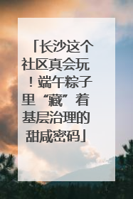 长沙这个社区真会玩！端午粽子里“藏”着基层治理的甜咸密码