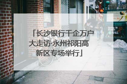 长沙银行千企万户大走访·永州祁阳高新区专场举行