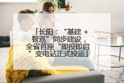 长阳：“基建 + 智巡”同步建设，全省首座“即投即启”变电站正式投运