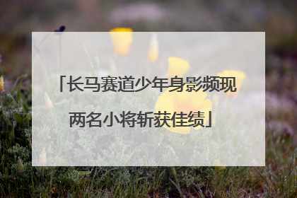 长马赛道少年身影频现 两名小将斩获佳绩