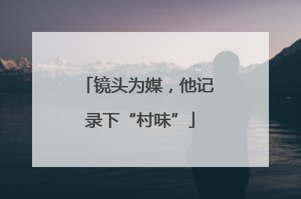镜头为媒，他记录下“村味”
