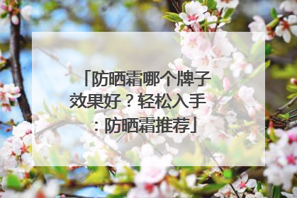 防晒霜哪个牌子效果好？轻松入手：防晒霜推荐