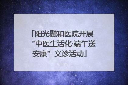 阳光融和医院开展 “中医生活化·端午送安康”义诊活动