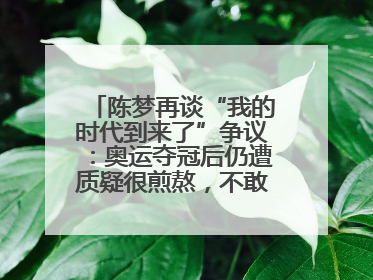 陈梦再谈“我的时代到来了”争议：奥运夺冠后仍遭质疑很煎熬，不敢再这么说了