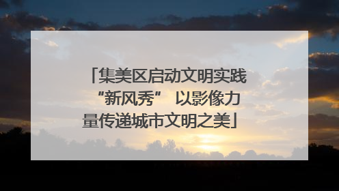 集美区启动文明实践“新风秀” 以影像力量传递城市文明之美