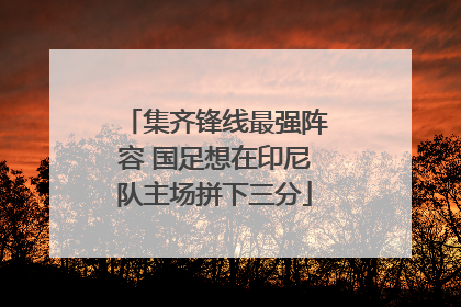 集齐锋线最强阵容 国足想在印尼队主场拼下三分