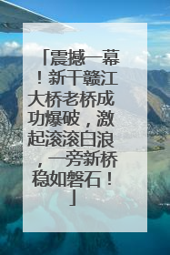 震撼一幕！新干赣江大桥老桥成功爆破，激起滚滚白浪，一旁新桥稳如磐石！