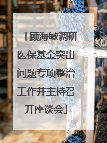 顾海敏调研医保基金突出问题专项整治工作并主持召开座谈会