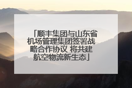 顺丰集团与山东省机场管理集团签署战略合作协议 将共建航空物流新生态