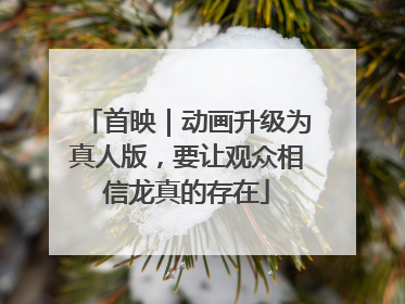 首映｜动画升级为真人版，要让观众相信龙真的存在