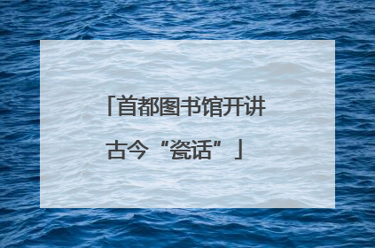 首都图书馆开讲古今“瓷话”
