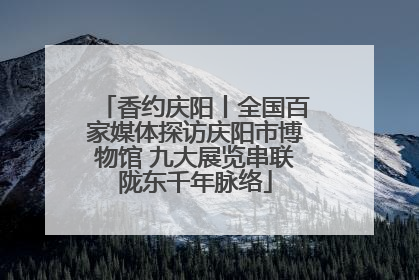 香约庆阳丨全国百家媒体探访庆阳市博物馆 九大展览串联陇东千年脉络