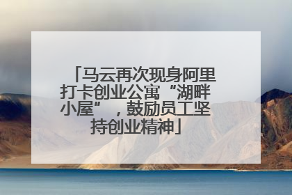 马云再次现身阿里打卡创业公寓“湖畔小屋”，鼓励员工坚持创业精神