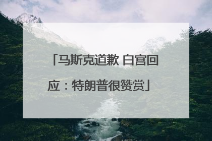 马斯克道歉 白宫回应：特朗普很赞赏