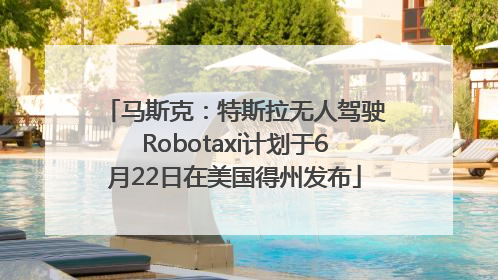 马斯克：特斯拉无人驾驶Robotaxi计划于6月22日在美国得州发布