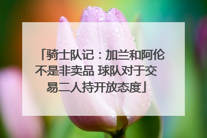 骑士队记：加兰和阿伦不是非卖品 球队对于交易二人持开放态度