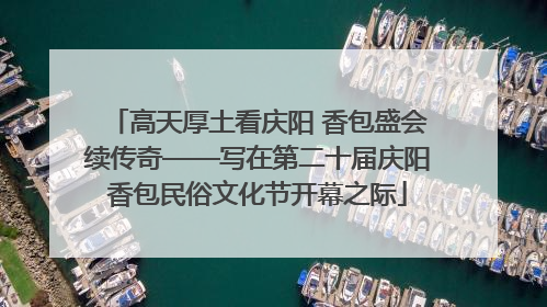 高天厚土看庆阳 香包盛会续传奇——写在第二十届庆阳香包民俗文化节开幕之际