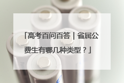 高考百问百答｜省属公费生有哪几种类型？