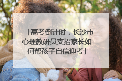 高考倒计时，长沙市心理教研员支招家长如何帮孩子自信迎考