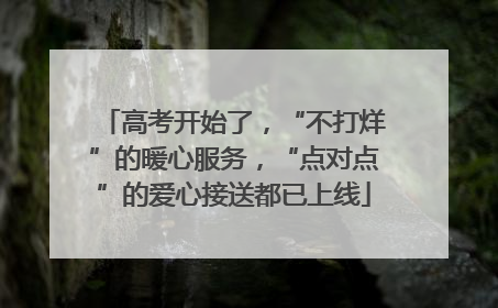 高考开始了，“不打烊”的暖心服务，“点对点”的爱心接送都已上线