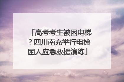 高考考生被困电梯？四川南充举行电梯困人应急救援演练