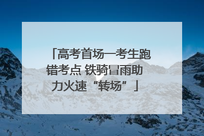 高考首场一考生跑错考点 铁骑冒雨助力火速“转场”