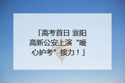 高考首日 襄阳高新公安上演“暖心护考”接力！
