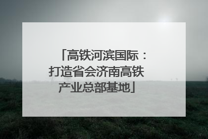 高铁河滨国际：打造省会济南高铁产业总部基地