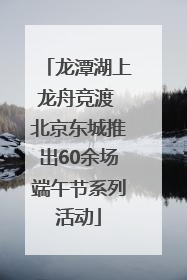 龙潭湖上龙舟竞渡 北京东城推出60余场端午节系列活动