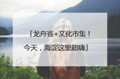 龙舟赛+文化市集！今天，海淀这里超嗨