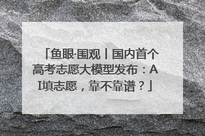 鱼眼·围观丨国内首个高考志愿大模型发布：AI填志愿，靠不靠谱？