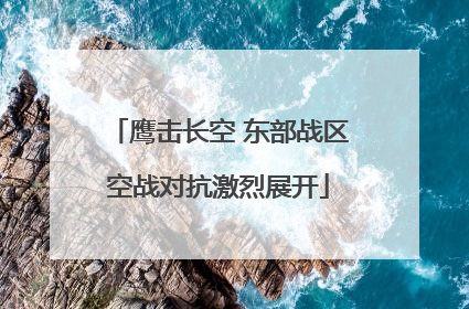 鹰击长空 东部战区空战对抗激烈展开