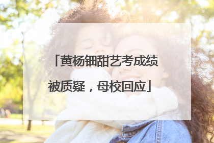 黄杨钿甜艺考成绩被质疑，母校回应